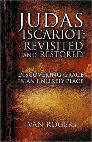 Judas Iscariot: Revisited and Restored de Ivan Rogers