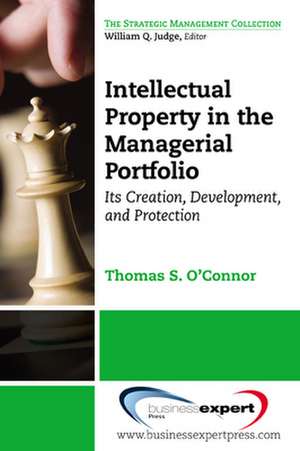 Intellectual Property in the Managerial Portfolio: Its Creation, Development, and Protection de Thomas O'Connor