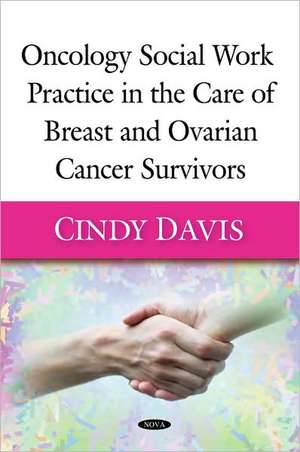 Oncology Social Work Practice in the Care of Breast and Ovarian Cancer Survivors de Cindy Davis