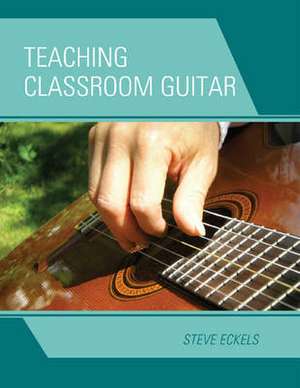 Teaching Classroom Guitar de Steve Eckels