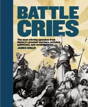 Battle Cries: The Most Stirring Speeches from History's Greatest Warriors, Activists, Politicians, and Revolutionaries de James Inglis