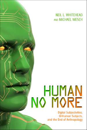 Human No More: Digital Subjectivities, Unhuman Subjects, and the End of Anthropology de Neil L. Whitehead