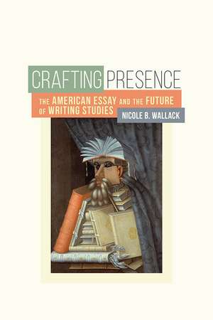 Crafting Presence: The American Essay and the Future of Writing Studies de Nicole B. Wallack