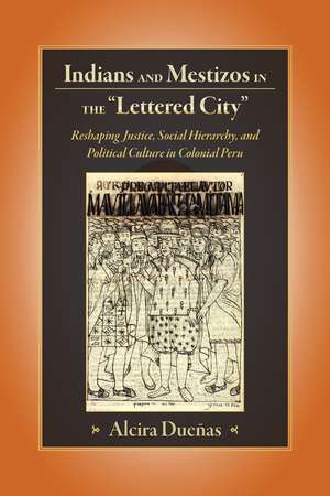 Indians and Mestizos in the "Lettered City": Reshaping Justice, Social Hierarchy, and Political Culture in Colonial Peru de Alcira Duenas