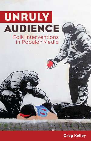 Unruly Audience: Folk Interventions in Popular Media de Greg Kelley