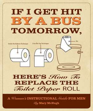 If I Get Hit by a Bus Tomorrow, Here's How to Replace the Toilet Paper Roll: A Woman's Instructional Guide for Men de Mary McHugh