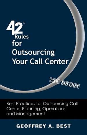 42 Rules for Outsourcing Your Call Center (2nd Edition): Best Practices for Outsourcing Call Center Planning, Operations and Management de Geoffrey A. Best