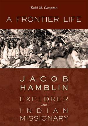 A Frontier Life: Jacob Hamblin, Explorer and Indian Missionary de Todd M. Compton