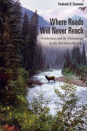 Where Roads Will Never Reach: Wilderness and Its Visionaries in the Northern Rockies de Frederick H Swanson