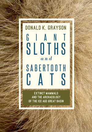 Giant Sloths and Sabertooth Cats: Extinct Mammals and the Archaeology of the Ice Age Great Basin de Donald Grayson