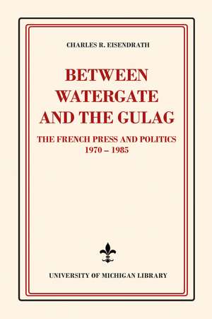 Between Watergate and the Gulag: The French Press and Politics, 1970–1985 de Charles R. Eisendrath