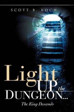 Light Up the Dungeon ... the King Descends: Crucial Conversations with the Most Informed Experts about Our Enemies, Our Defenses, Our Strategy and Our Leaders in de Scott B. Koch