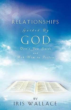 Relationships Guided by God: Don't You Guide and Ask Him to Follow de Iris Wallace