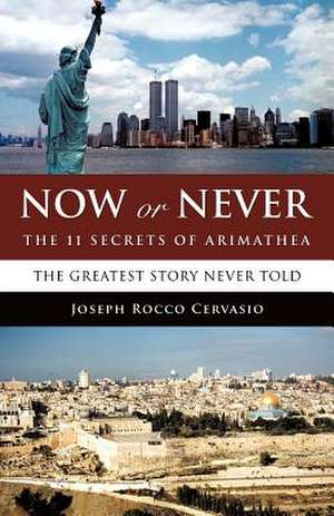 Now or Never: The 11 Secrets of Arimathea de Joseph Rocco Cervasio