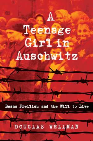 A Teenage Girl in Auschwitz: Basha Freilich and the Will to Live de Douglas Wellman