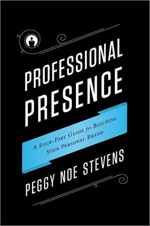 Professional Presence: A Four-Part Program for Building Your Personal Brand de Peggy Noe Stevens