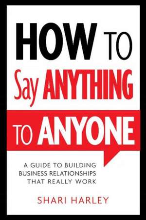 How to Say Anything to Anyone: A Guide to Building Business Relationships That Really Work de Shari Harley