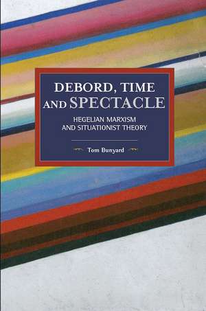 Debord, Time And Spectacle: Hegelian Marxism and Situationist Theory de Tom Bunyard