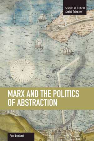 Marx And The Politics Of Abstraction: Studies in Critical Social Sciences, Volume 31 de Paul Paolucci