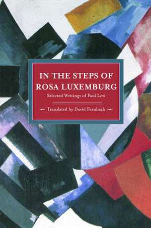 In The Steps Of Rosa Luxemburg: Selected Writings Of Paul Levi: Historical Materialism, Volume 31 de Paul Levi