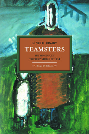 Revolutionary Teamsters: The Minneapolis Teamsters Strike Of 1934: Historical Materialism, Volume 53 de Bryan Palmer