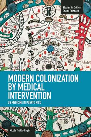 Modern Colonization By Medical Intervention: U.s. Medicine In Puerto Rico: Studies in Critical Social Sciences, Volume 58 de Nicole Trujillo-Pagan