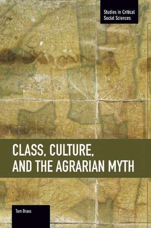 Class, Culture, And The Agrarian Myth: Studies in Critical Social Sciences, Volume 64 de Tom Brass