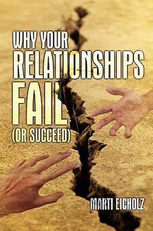 Why Your Relationships Fail (Or Succeed) de Marti Eicholz