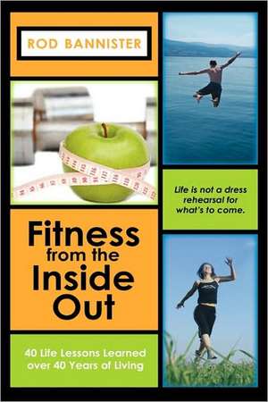 Fitness From The Inside Out, 40 Life Lessons Learned Over 40 de Rod Bannister