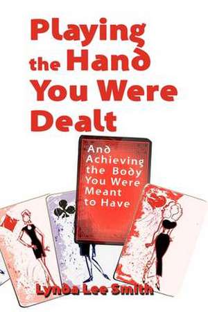 Playing the Hand You Were Dealt And Achieving the Body You Were Meant To Have de Lynda Lee Smith