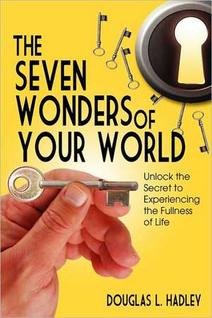 The Seven Wonders of YOUR World Unlock the Secret to Experiencing the Fullness of Life de David L. Hadley