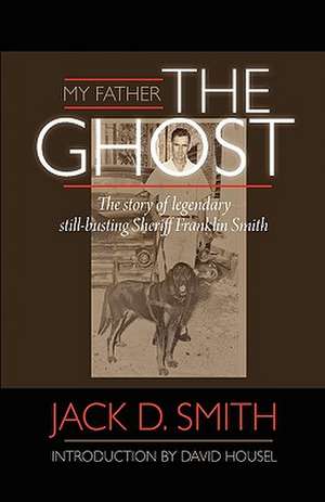 My Father, "The Ghost" - The Story of Legendary Still-Busting Sheriff Franklin Smith de Jack D. Smith