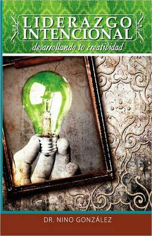 Liderazgo Intencional: Desarrollando Tu Creatividad de Nino Gonzlez