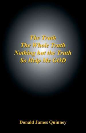 The Truth, the Whole Truth, Nothing But the Truth, So Help Me God de Donald James Quinney