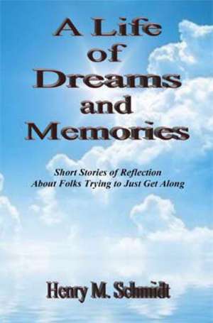 A Life of Dreams and Memories - Short Stories of Reflection about Folks Trying to Just Get Along de Henry M. Schmidt