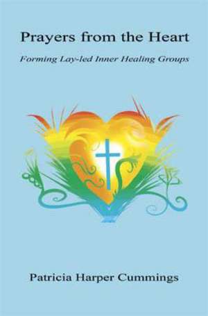 Prayers from the Heart - Forming Lay-Led Inner Healing Groups de Patricia Harper Cummings