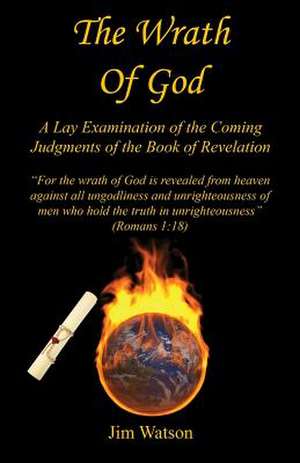 The Wrath of God - A Lay Examination of the Coming Judgments of the Book of Revelation de Jim Watson