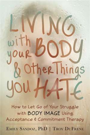 Living with Your Body and Other Things You Hate: How to Let Go of Your Struggle with Body Image Using Acceptance & Commitment Therapy de Emily Sandoz