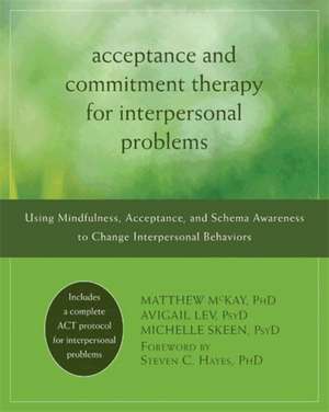 Acceptance and Commitment Therapy for Interpersonal Problems: Using Mindfulness, Acceptance, and Schema Awareness to Change Interpersonal Behaviors de Matthew McKay