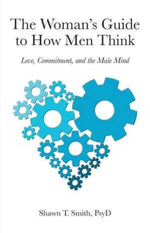 The Woman's Guide to How Men Think: Love, Commitment, and the Male Mind de Shawn T. Smith