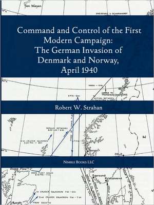 Command and Control of the First Modern Joint Campaign: The German Invasion of Denmark and Norway, April 1940 de Robert W. Strahan