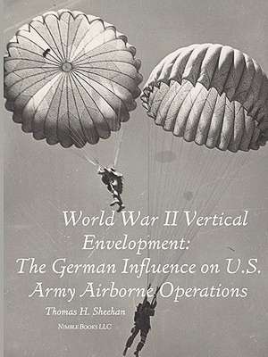 World War II Vertical Envelopment: The German Influence on U.S. Army Airborne Operations de Thomas J. Sheehan