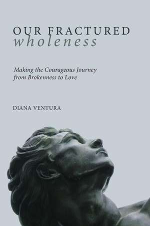 Our Fractured Wholeness: Making the Courageous Journey from Brokenness to Love de Diana Ventura