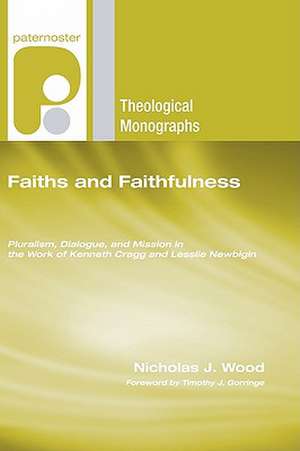 Faiths and Faithfulness: Pluralism, Dialogue and Mission in the Work of Kenneth Cragg and Lesslie Newbigin de Nicholas J. Wood