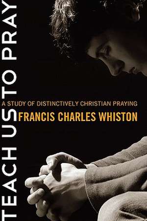 Teach Us to Pray: A Study of Distinctively Christian Praying de Charles Francis Whiston