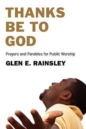 Thanks Be to God: Prayers and Parables for Public Worship de Glen E. Rainsley