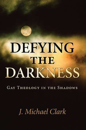 Defying the Darkness: Gay Theology in the Shadows de J. Michael Clark