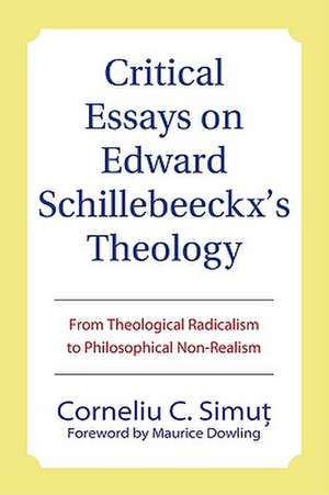 Critical Essays on Edward Schillebeeckx's Theology: From Theological Radicalism to Philosophical Non-Realism de Corneliu C. Simut