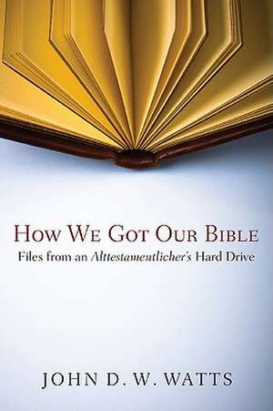 How We Got Our Bible: Files from an Alttestamentler's Hard Drive de John D. W. Watts