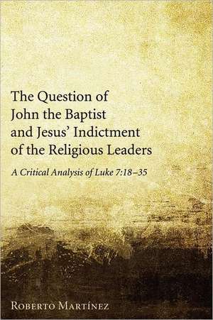 The Question of John the Baptist and Jesus' Indictment of the Religious Leaders: A Critical Analysis of Luke 7:18-35 de Roberto Martinez